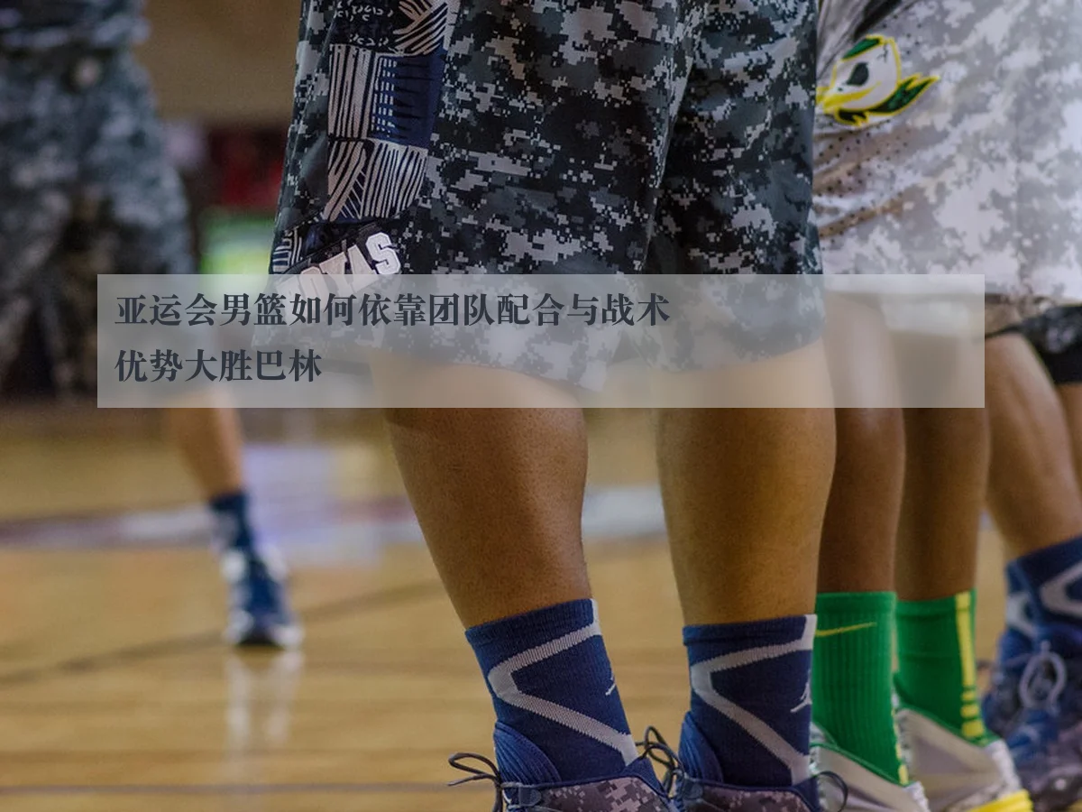 亚运会男篮如何依靠团队配合与战术优势大胜巴林
