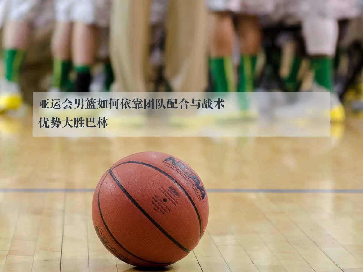 亚运会男篮如何依靠团队配合与战术优势大胜巴林